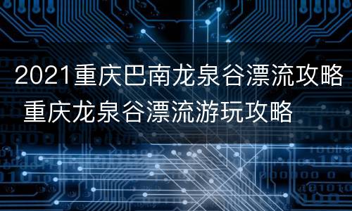 2021重庆巴南龙泉谷漂流攻略 重庆龙泉谷漂流游玩攻略