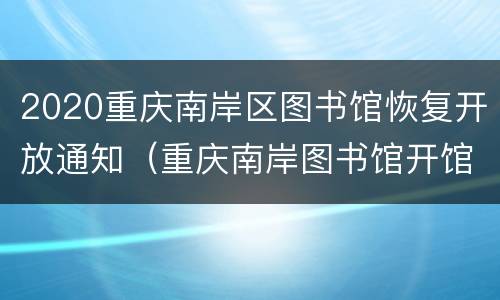 2020重庆南岸区图书馆恢复开放通知（重庆南岸图书馆开馆时间）