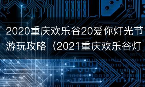 2020重庆欢乐谷20爱你灯光节游玩攻略（2021重庆欢乐谷灯光节）