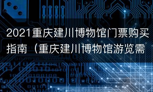 2021重庆建川博物馆门票购买指南（重庆建川博物馆游览需要时间）