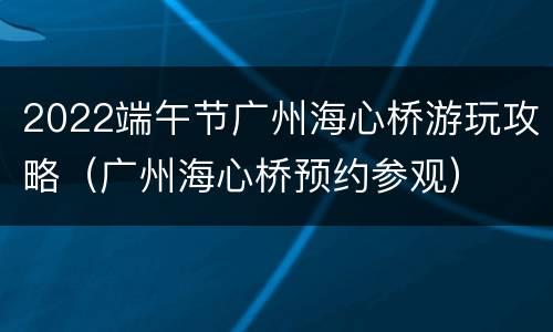 2022端午节广州海心桥游玩攻略（广州海心桥预约参观）