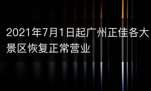 2021年7月1日起广州正佳各大景区恢复正常营业
