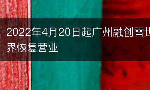 2022年4月20日起广州融创雪世界恢复营业