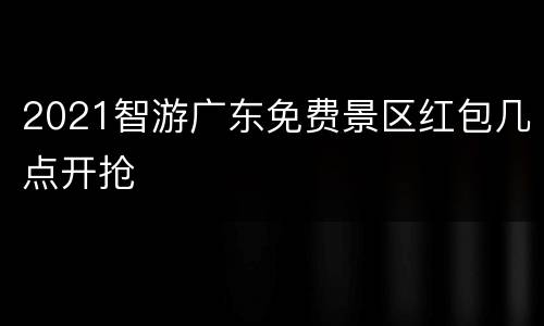 2021智游广东免费景区红包几点开抢