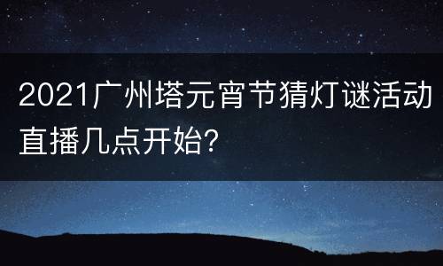 2021广州塔元宵节猜灯谜活动直播几点开始？