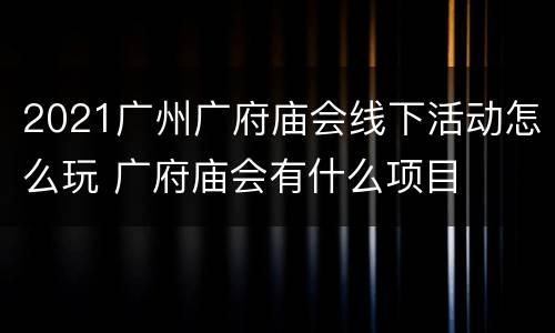 2021广州广府庙会线下活动怎么玩 广府庙会有什么项目