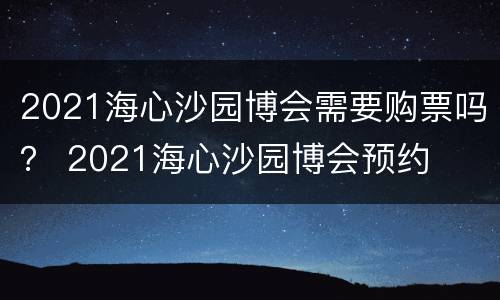 2021海心沙园博会需要购票吗？ 2021海心沙园博会预约
