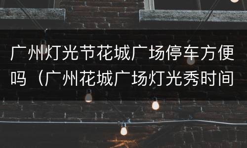 广州灯光节花城广场停车方便吗（广州花城广场灯光秀时间）