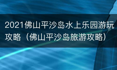 2021佛山平沙岛水上乐园游玩攻略（佛山平沙岛旅游攻略）