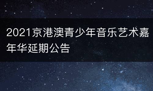 2021京港澳青少年音乐艺术嘉年华延期公告