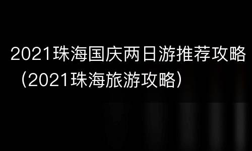 2021珠海国庆两日游推荐攻略（2021珠海旅游攻略）