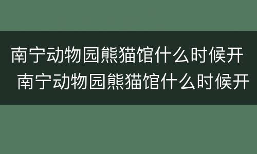 南宁动物园熊猫馆什么时候开 南宁动物园熊猫馆什么时候开放
