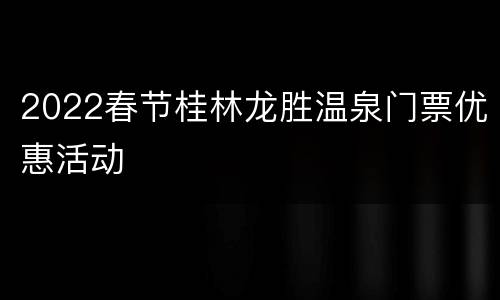 2022春节桂林龙胜温泉门票优惠活动