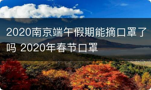 2020南京端午假期能摘口罩了吗 2020年春节口罩