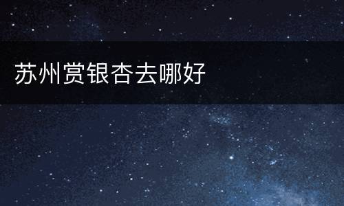 苏州赏银杏去哪好