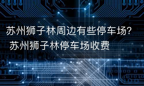 苏州狮子林周边有些停车场？ 苏州狮子林停车场收费