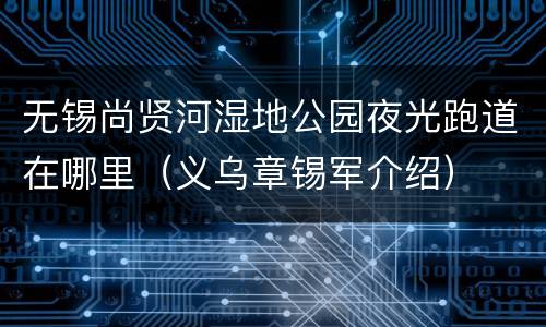 无锡尚贤河湿地公园夜光跑道在哪里（义乌章锡军介绍）