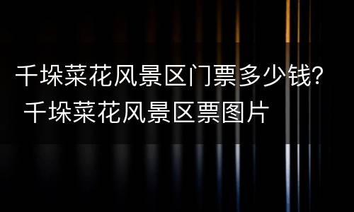 千垛菜花风景区门票多少钱？ 千垛菜花风景区票图片