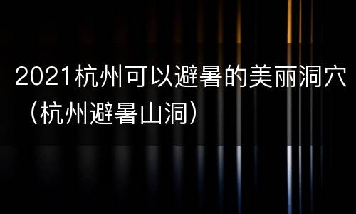 2021杭州可以避暑的美丽洞穴（杭州避暑山洞）