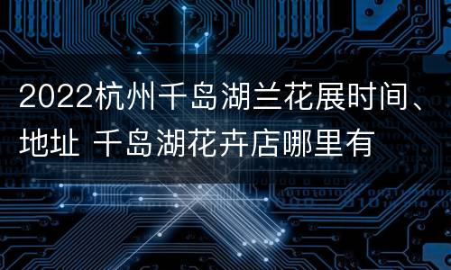 2022杭州千岛湖兰花展时间、地址 千岛湖花卉店哪里有