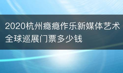 2020杭州瘾瘾作乐新媒体艺术全球巡展门票多少钱