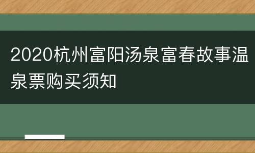 2020杭州富阳汤泉富春故事温泉票购买须知
