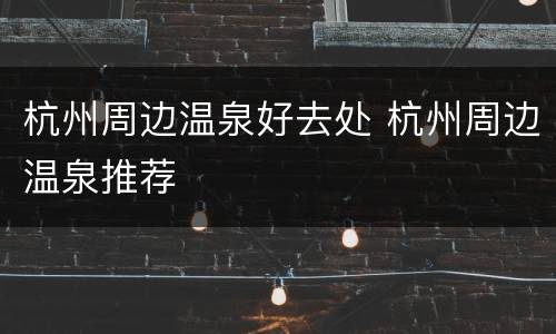 杭州周边温泉好去处 杭州周边温泉推荐