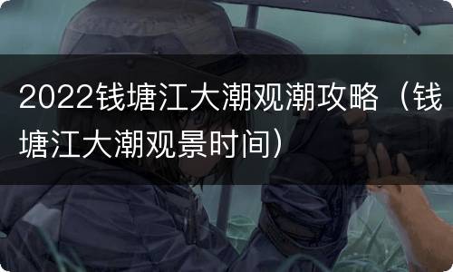 2022钱塘江大潮观潮攻略（钱塘江大潮观景时间）