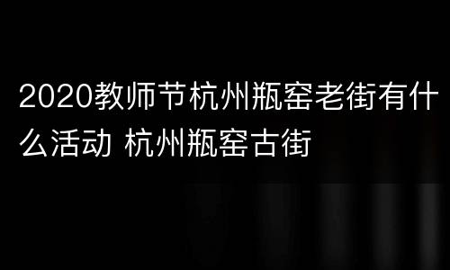 2020教师节杭州瓶窑老街有什么活动 杭州瓶窑古街