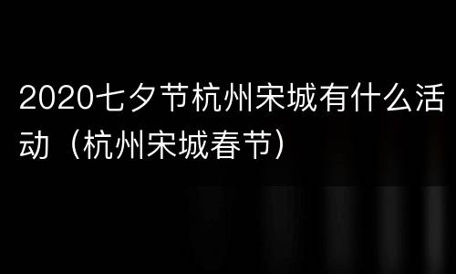 2020七夕节杭州宋城有什么活动（杭州宋城春节）