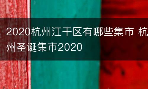 2020杭州江干区有哪些集市 杭州圣诞集市2020