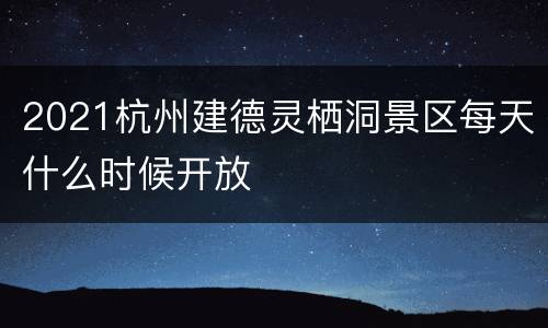 2021杭州建德灵栖洞景区每天什么时候开放