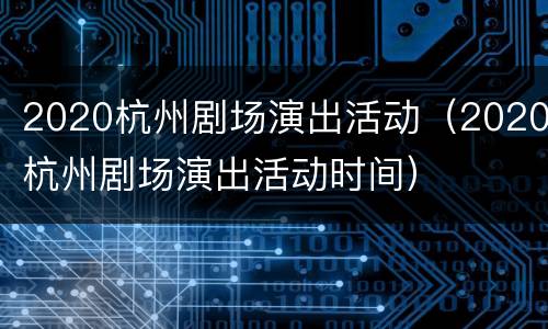 2020杭州剧场演出活动（2020杭州剧场演出活动时间）