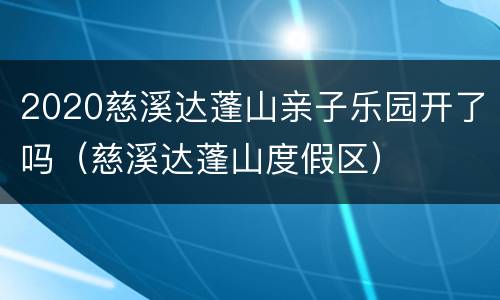 2020慈溪达蓬山亲子乐园开了吗（慈溪达蓬山度假区）