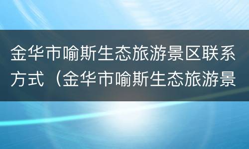 金华市喻斯生态旅游景区联系方式（金华市喻斯生态旅游景区联系方式及电话）