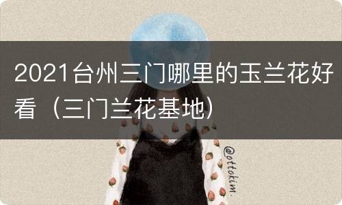 2021台州三门哪里的玉兰花好看（三门兰花基地）