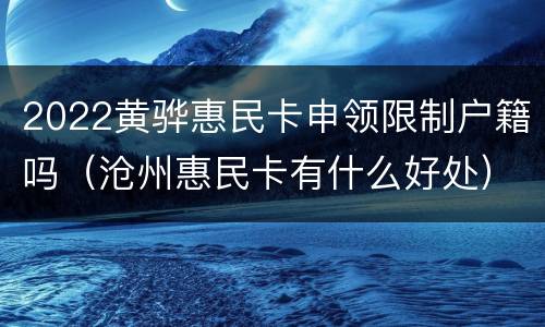 2022黄骅惠民卡申领限制户籍吗（沧州惠民卡有什么好处）