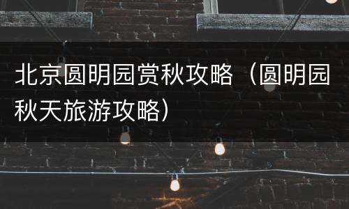 北京圆明园赏秋攻略（圆明园秋天旅游攻略）