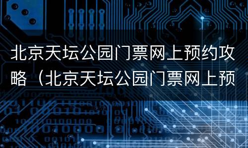 北京天坛公园门票网上预约攻略（北京天坛公园门票网上预约攻略视频）