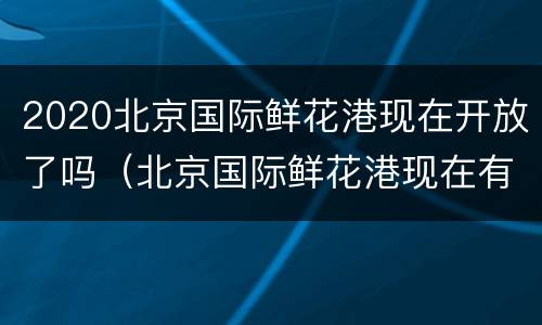 2020北京国际鲜花港现在开放了吗（北京国际鲜花港现在有什么花开）