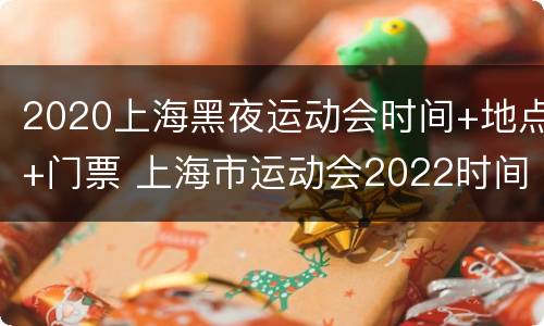 2020上海黑夜运动会时间+地点+门票 上海市运动会2022时间