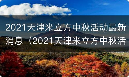 2021天津米立方中秋活动最新消息（2021天津米立方中秋活动最新消息公布）