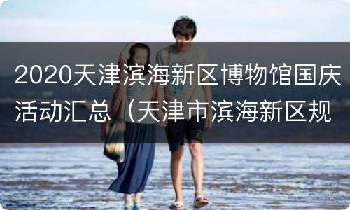 2020天津滨海新区博物馆国庆活动汇总（天津市滨海新区规划展览馆开放时间）