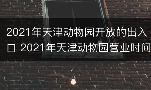 2021年天津动物园开放的出入口 2021年天津动物园营业时间