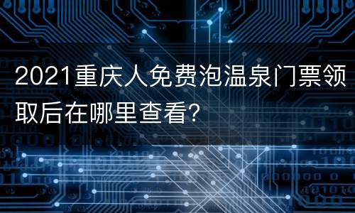 2021重庆人免费泡温泉门票领取后在哪里查看？