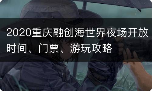 2020重庆融创海世界夜场开放时间、门票、游玩攻略