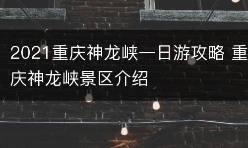 2021重庆神龙峡一日游攻略 重庆神龙峡景区介绍