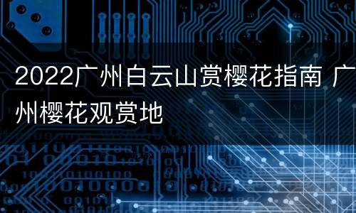 2022广州白云山赏樱花指南 广州樱花观赏地