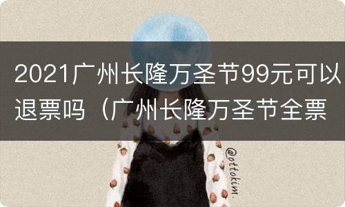 2021广州长隆万圣节99元可以退票吗（广州长隆万圣节全票能玩吗）
