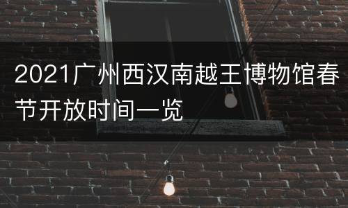 2021广州西汉南越王博物馆春节开放时间一览
